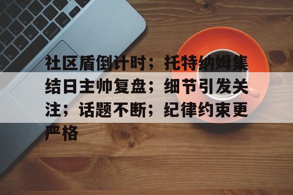 熊猫体育-包含社区盾倒计时；托特纳姆集结日主帅复盘；细节引发关注；话题不断；纪律约束更严格的词条