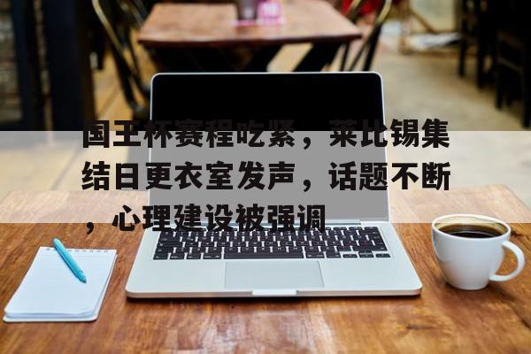 Panda Sports-国王杯赛程吃紧，莱比锡集结日更衣室发声，话题不断，心理建设被强调的简单介绍